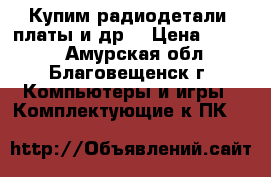 Купим радиодетали, платы и др. › Цена ­ 9 000 - Амурская обл., Благовещенск г. Компьютеры и игры » Комплектующие к ПК   